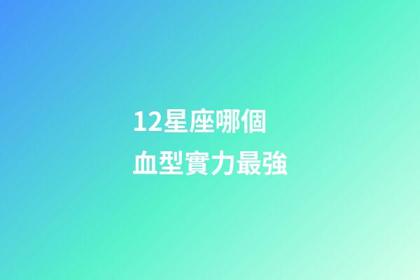 12星座哪個血型實力最強-第1張-星座運勢-玄機派