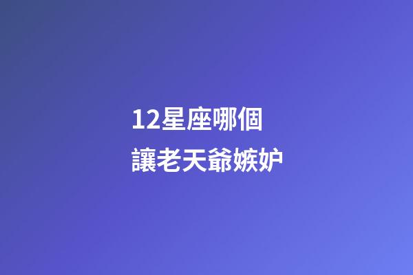 12星座哪個讓老天爺嫉妒-第1張-星座運勢-玄機派