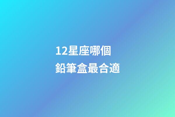 12星座哪個鉛筆盒最合適-第1張-星座運(yùn)勢-玄機(jī)派