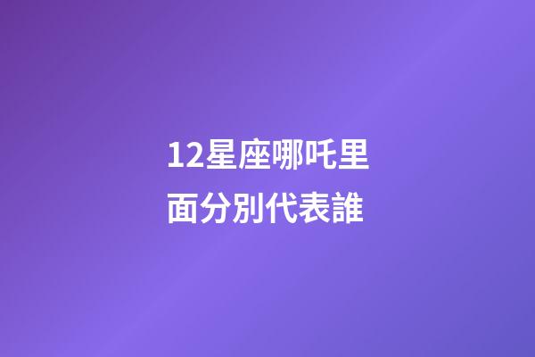 12星座哪吒里面分別代表誰-第1張-星座運勢-玄機派