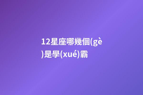 12星座哪幾個(gè)是學(xué)霸-第1張-星座運(yùn)勢-玄機(jī)派