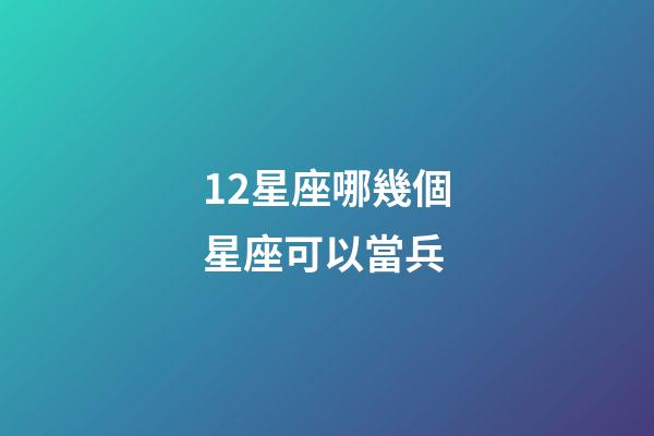12星座哪幾個星座可以當兵-第1張-星座運勢-玄機派