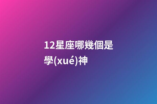 12星座哪幾個是學(xué)神-第1張-星座運(yùn)勢-玄機(jī)派