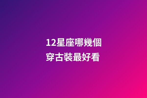 12星座哪幾個穿古裝最好看-第1張-星座運勢-玄機派