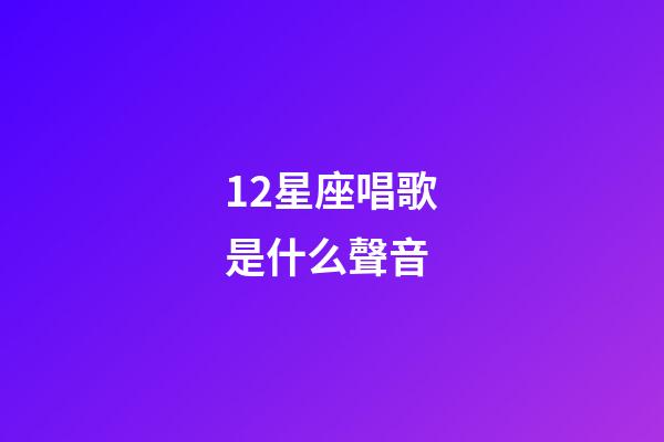 12星座唱歌是什么聲音-第1張-星座運勢-玄機派