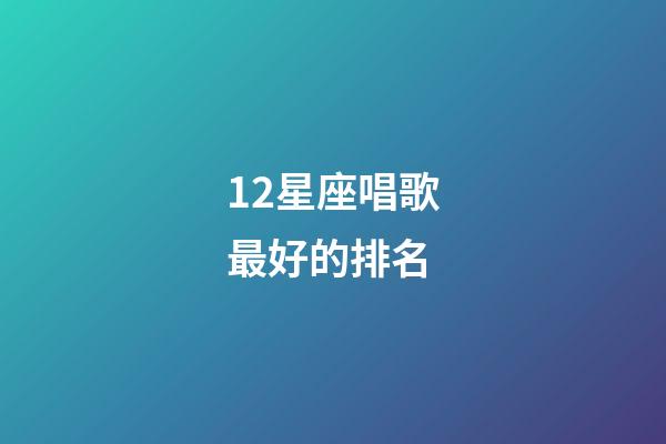 12星座唱歌最好的排名-第1張-星座運勢-玄機派