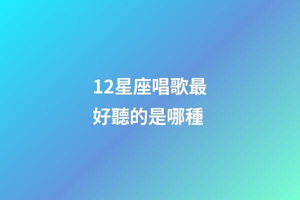 12星座唱歌最好聽的是哪種-第1張-星座運(yùn)勢(shì)-玄機(jī)派