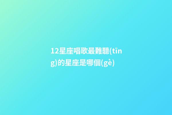 12星座唱歌最難聽(tīng)的星座是哪個(gè)-第1張-星座運(yùn)勢(shì)-玄機(jī)派