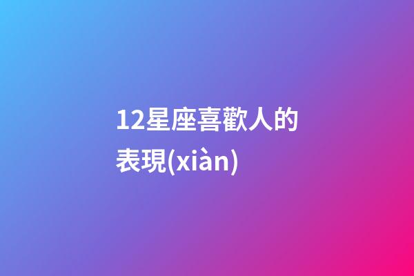 12星座喜歡人的表現(xiàn)-第1張-星座運(yùn)勢-玄機(jī)派