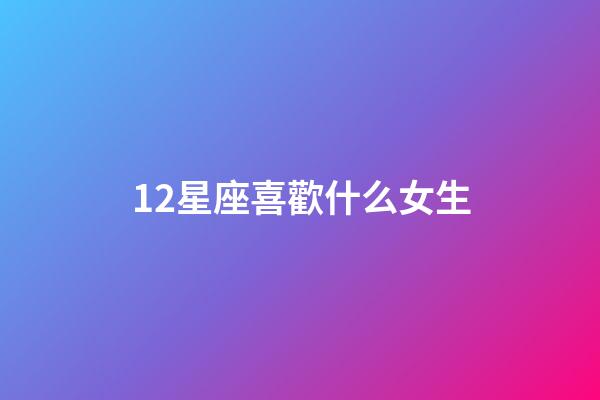 12星座喜歡什么女生-第1張-星座運勢-玄機派