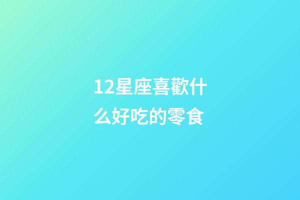 12星座喜歡什么好吃的零食-第1張-星座運勢-玄機派