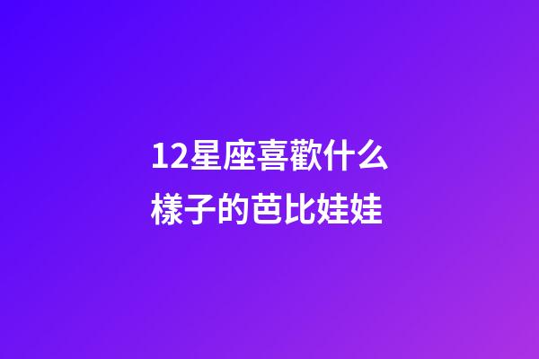 12星座喜歡什么樣子的芭比娃娃-第1張-星座運(yùn)勢(shì)-玄機(jī)派