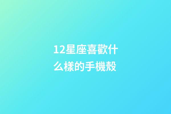 12星座喜歡什么樣的手機殼-第1張-星座運勢-玄機派