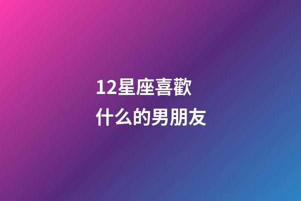 12星座喜歡什么的男朋友-第1張-星座運(yùn)勢(shì)-玄機(jī)派