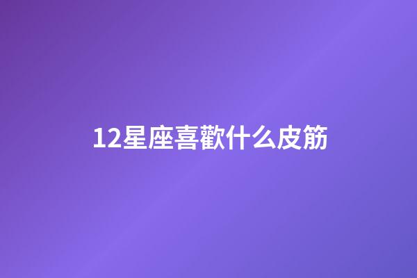 12星座喜歡什么皮筋-第1張-星座運勢-玄機派