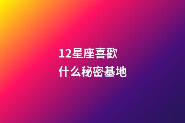 12星座喜歡什么秘密基地-第1張-星座運勢-玄機派