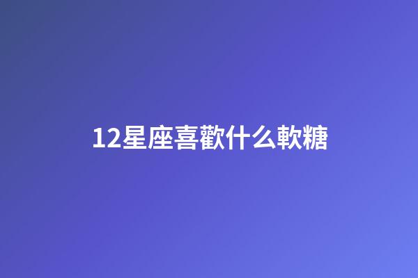 12星座喜歡什么軟糖-第1張-星座運勢-玄機派