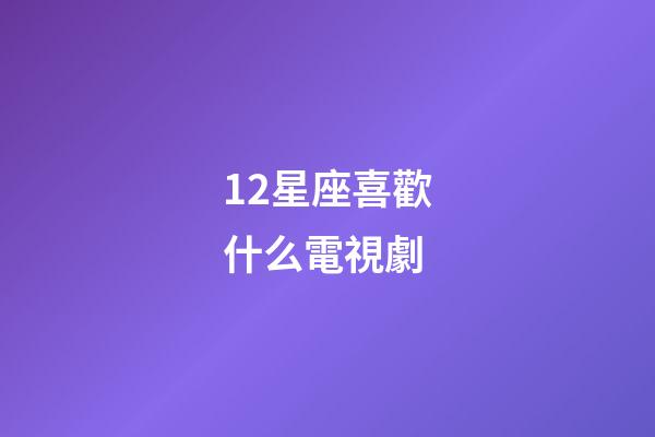 12星座喜歡什么電視劇-第1張-星座運(yùn)勢-玄機(jī)派