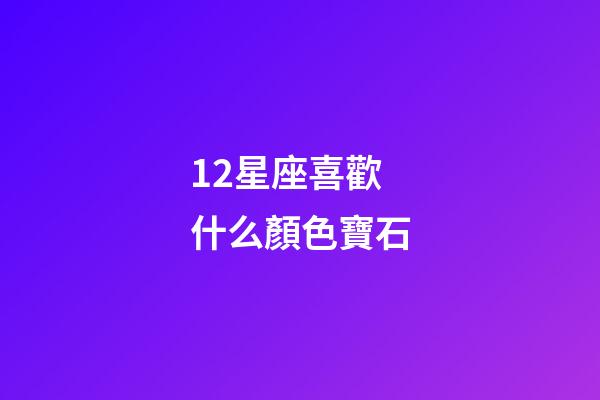 12星座喜歡什么顏色寶石-第1張-星座運(yùn)勢(shì)-玄機(jī)派