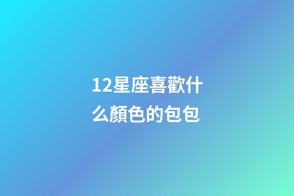 12星座喜歡什么顏色的包包-第1張-星座運勢-玄機派