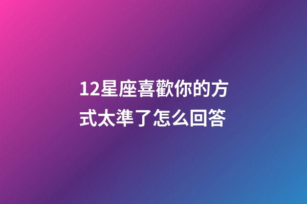 12星座喜歡你的方式太準了怎么回答-第1張-星座運勢-玄機派