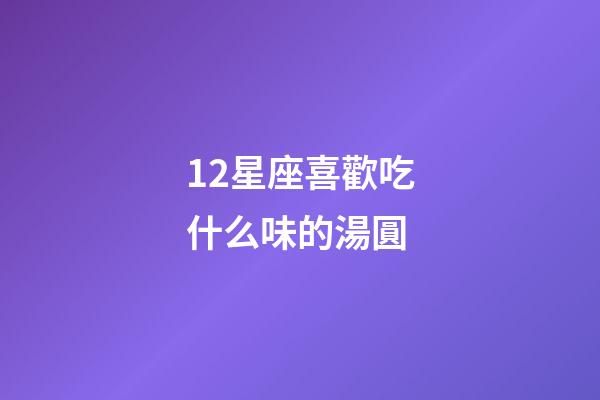 12星座喜歡吃什么味的湯圓