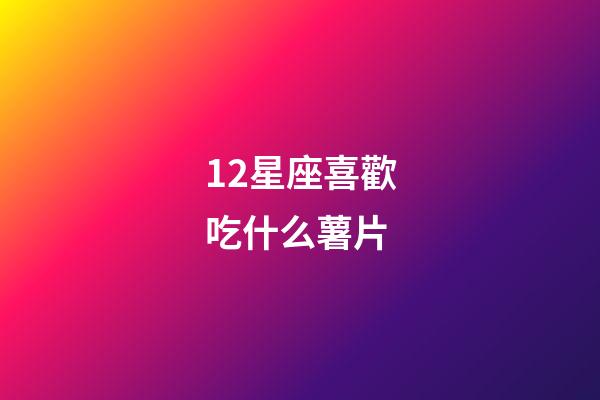 12星座喜歡吃什么薯片-第1張-星座運勢-玄機派
