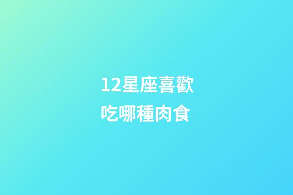 12星座喜歡吃哪種肉食-第1張-星座運勢-玄機派