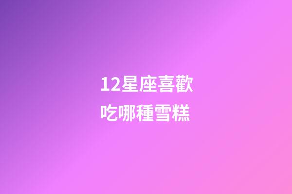 12星座喜歡吃哪種雪糕-第1張-星座運勢-玄機派
