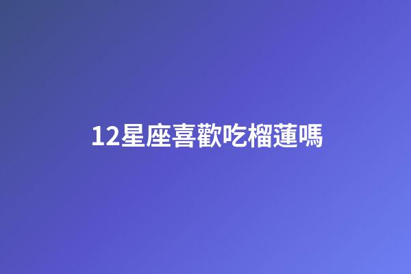 12星座喜歡吃榴蓮嗎-第1張-星座運(yùn)勢(shì)-玄機(jī)派