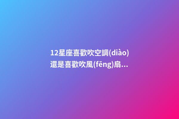 12星座喜歡吹空調(diào)還是喜歡吹風(fēng)扇呢為什么