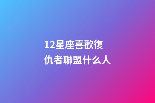 12星座喜歡復仇者聯盟什么人-第1張-星座運勢-玄機派