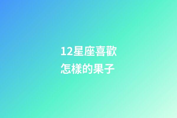 12星座喜歡怎樣的果子-第1張-星座運勢-玄機派