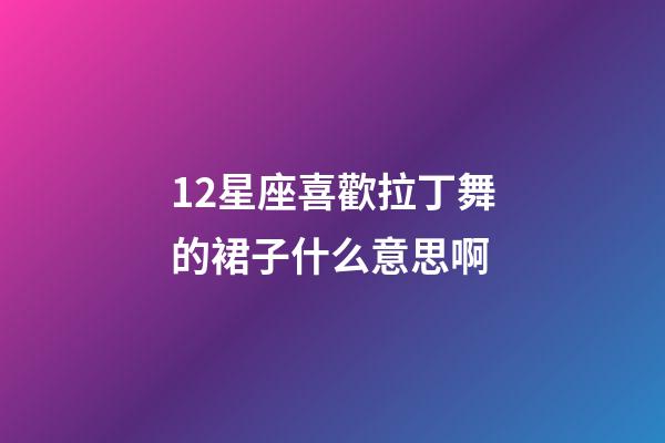 12星座喜歡拉丁舞的裙子什么意思啊-第1張-星座運勢-玄機派
