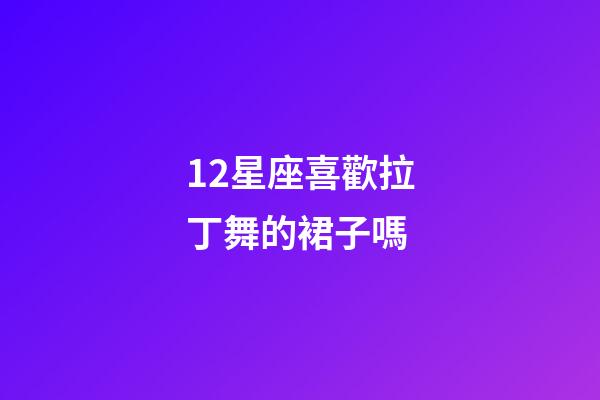 12星座喜歡拉丁舞的裙子嗎-第1張-星座運(yùn)勢-玄機(jī)派