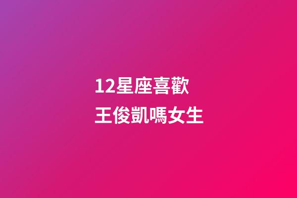 12星座喜歡王俊凱嗎女生-第1張-星座運勢-玄機派
