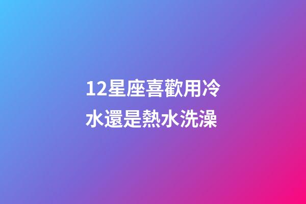 12星座喜歡用冷水還是熱水洗澡-第1張-星座運勢-玄機派