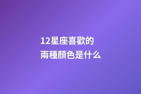 12星座喜歡的兩種顏色是什么-第1張-星座運勢-玄機派