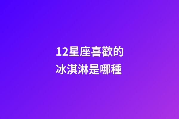 12星座喜歡的冰淇淋是哪種-第1張-星座運勢-玄機派