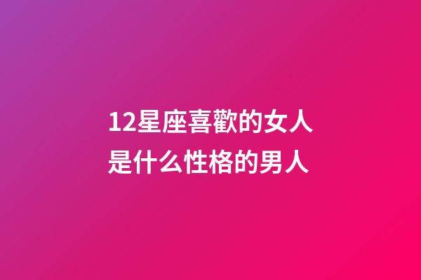 12星座喜歡的女人是什么性格的男人-第1張-星座運勢-玄機派