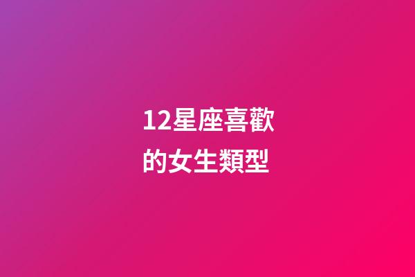 12星座喜歡的女生類型-第1張-星座運勢-玄機派