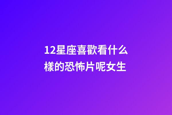 12星座喜歡看什么樣的恐怖片呢女生-第1張-星座運勢-玄機派