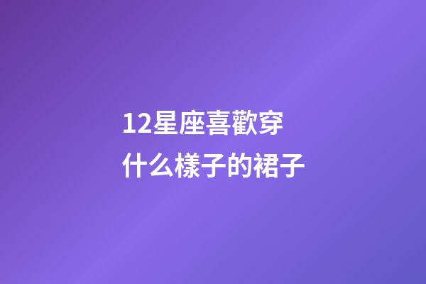 12星座喜歡穿什么樣子的裙子-第1張-星座運勢-玄機派