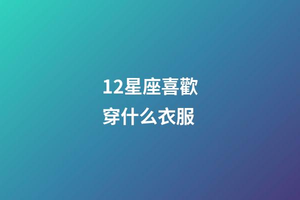 12星座喜歡穿什么衣服-第1張-星座運勢-玄機派