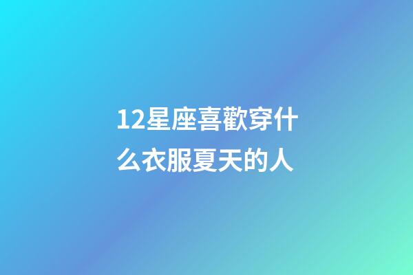 12星座喜歡穿什么衣服夏天的人-第1張-星座運勢-玄機派