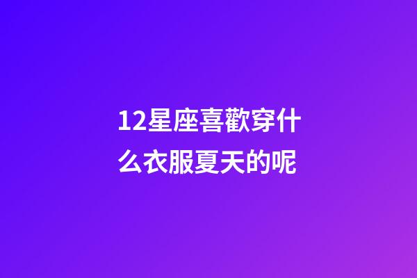 12星座喜歡穿什么衣服夏天的呢-第1張-星座運勢-玄機派