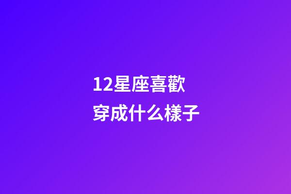12星座喜歡穿成什么樣子-第1張-星座運(yùn)勢(shì)-玄機(jī)派