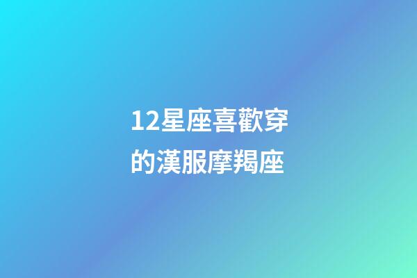 12星座喜歡穿的漢服摩羯座-第1張-星座運勢-玄機派