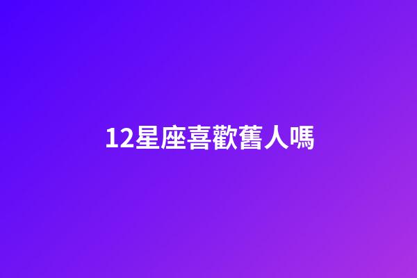 12星座喜歡舊人嗎-第1張-星座運勢-玄機派