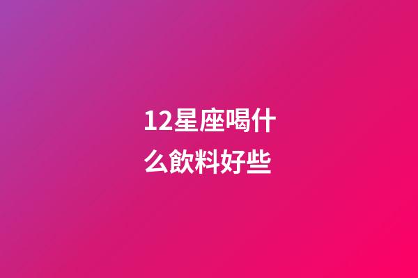 12星座喝什么飲料好些-第1張-星座運(yùn)勢-玄機(jī)派